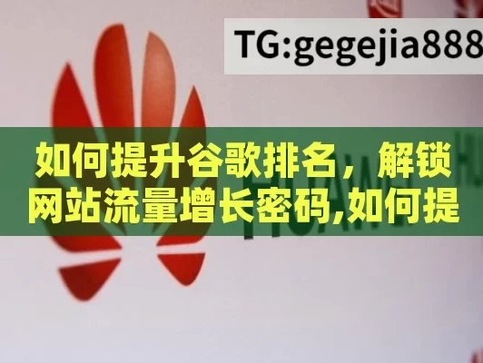 如何提升谷歌排名，解锁网站流量增长密码,如何提升谷歌排名，实用策略与技巧