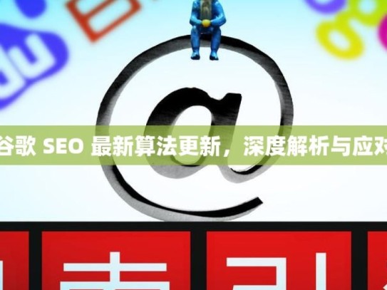 谷歌 SEO 最新算法更新，深度解析与应对