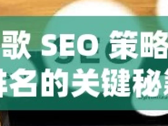 解锁谷歌 SEO 策略，提升网站排名的关键秘籍掌握谷歌SEO策略，提升网站排名的实用指南