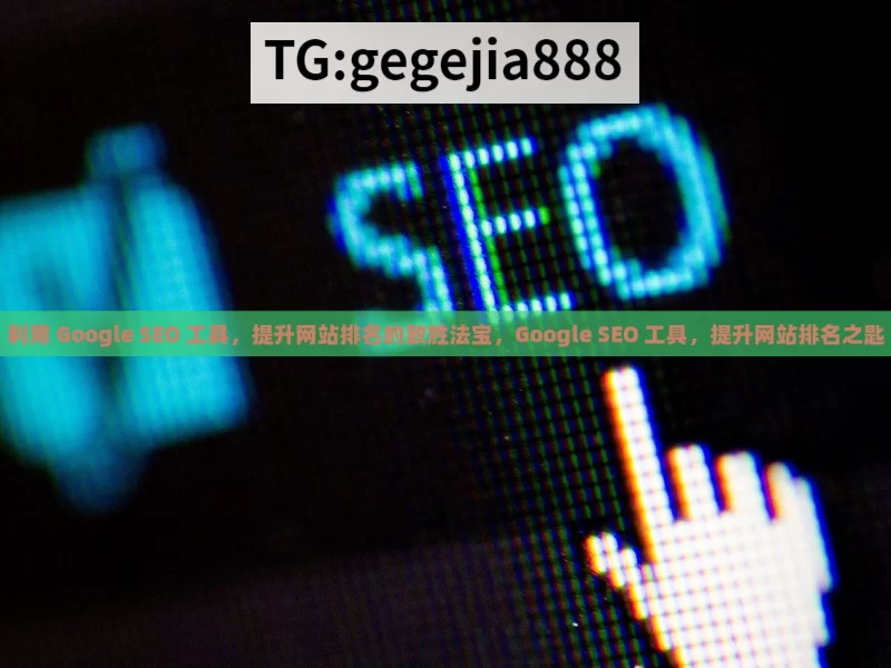 利用 Google SEO 工具，提升网站排名的致胜法宝，Google SEO 工具，提升网站排名之匙