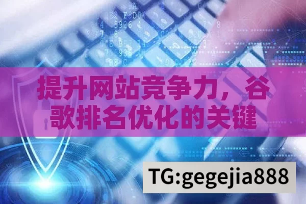 提升网站竞争力，谷歌排名优化的关键策略,谷歌排名优化，提升网站流量与品牌影响力的关键策略