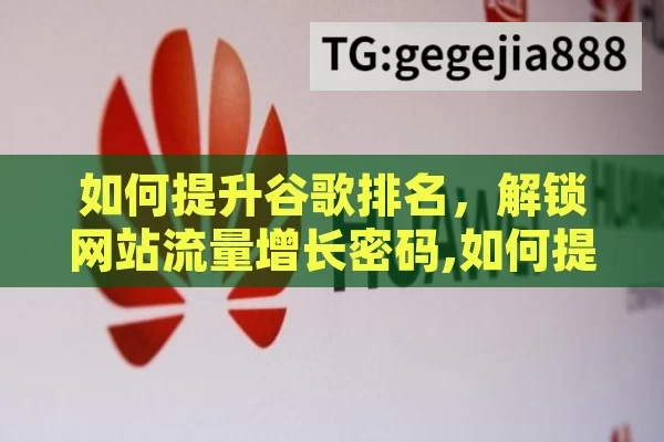 如何提升谷歌排名，解锁网站流量增长密码,如何提升谷歌排名，实用策略与技巧